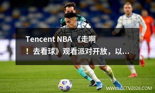 Tencent NBA 《走啊！去看球》观看派对开放，以创建新的NBA观看体验