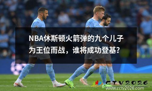 NBA休斯顿火箭弹的九个儿子为王位而战，谁将成功登基？