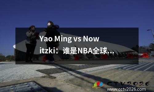 Yao Ming vs Nowitzki：谁是NBA全球化的真正驱动力？