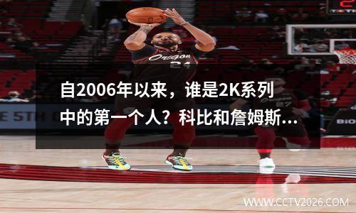 自2006年以来，谁是2K系列中的第一个人？科比和詹姆斯已经统治了多年！