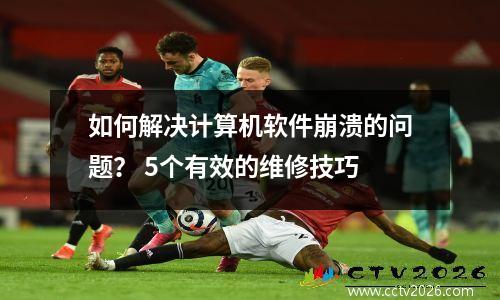 如何解决计算机软件崩溃的问题？ 5个有效的维修技巧