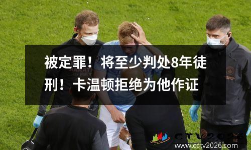 被定罪！将至少判处8年徒刑！卡温顿拒绝为他作证