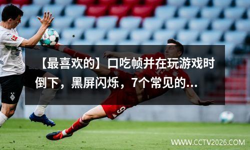 【最喜欢的】口吃帧并在玩游戏时倒下，黑屏闪烁，7个常见的游戏失败指南