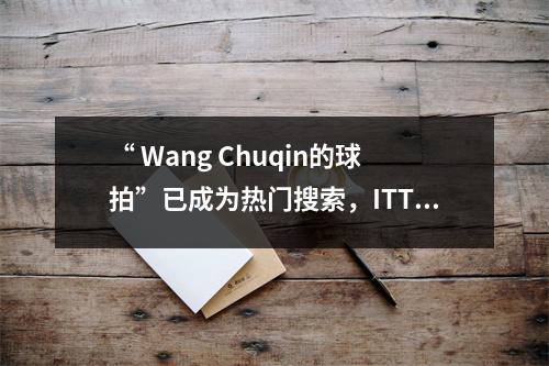 “ Wang Chuqin的球拍”已成为热门搜索，ITTF发表了声明