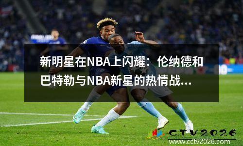 新明星在NBA上闪耀：伦纳德和巴特勒与NBA新星的热情战斗