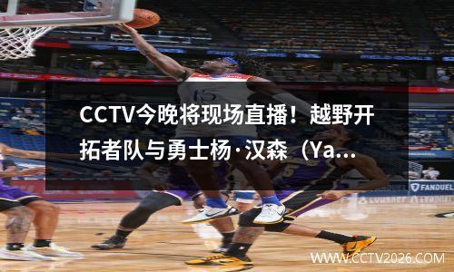 CCTV今晚将现场直播！越野开拓者队与勇士杨·汉森（Yang Hansen）的NBA首次亮相