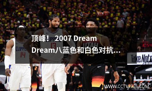 顶峰！ 2007 Dream Dream八蓝色和白色对抗前十个进球，詹姆斯的血帽科比，科比绝对杀死了报仇