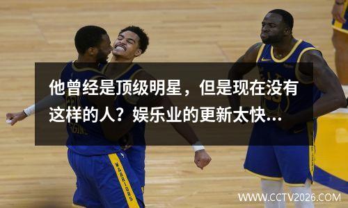 他曾经是顶级明星，但是现在没有这样的人？娱乐业的更新太快了.