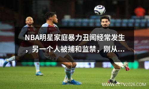 NBA明星家庭暴力丑闻经常发生，另一个人被捕和监禁，刚从CBA受伤返回美国