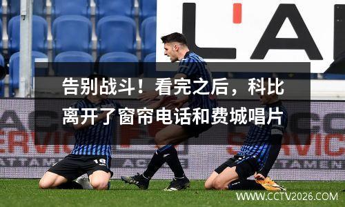 告别战斗！看完之后，科比离开了窗帘电话和费城唱片