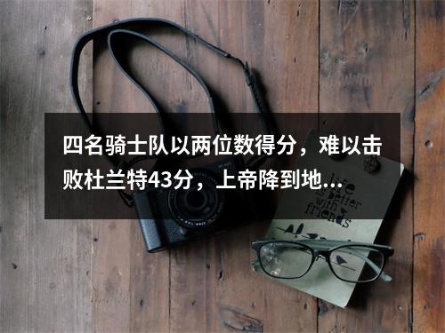 四名骑士队以两位数得分，难以击败杜兰特43分，上帝降到地球，30名勇士赢得了冠军积分