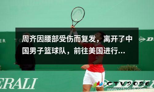 周齐因腰部受伤而复发，离开了中国男子篮球队，前往美国进行康复治疗