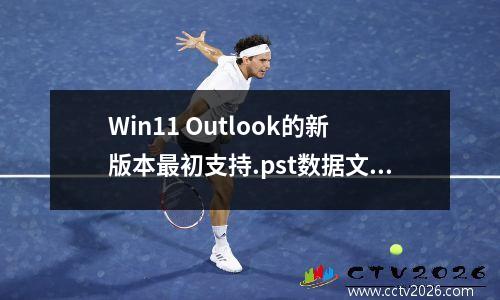 Win11 Outlook的新版本最初支持.pst数据文件，并且需要改进功能。