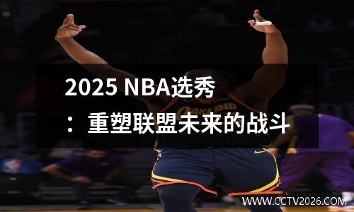 2025 NBA选秀：重塑联盟未来的战斗