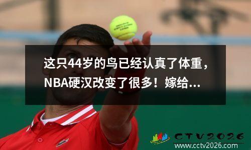 这只44岁的鸟已经认真了体重，NBA硬汉改变了很多！嫁给中国混合赛美女和人生的赢家