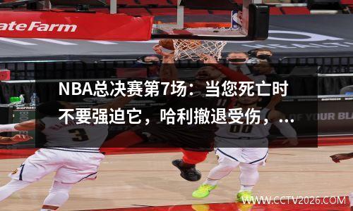 NBA总决赛第7场：当您死亡时不要强迫它，哈利撤退受伤，雷声胜利