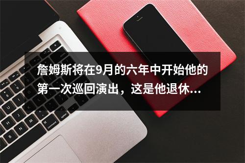 詹姆斯将在9月的六年中开始他的第一次巡回演出，这是他退休前的“最后一次舞蹈”？