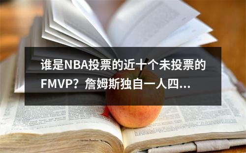 谁是NBA投票的近十个未投票的FMVP？詹姆斯独自一人四次
