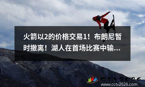 火箭以2的价格交易1！布朗尼暂时撤离！湖人在首场比赛中输给了战士