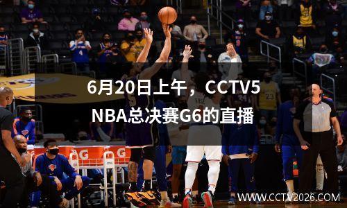 6月20日上午，CCTV5 NBA总决赛G6的直播