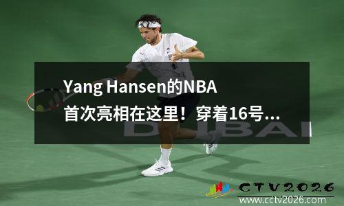 Yang Hansen的NBA首次亮相在这里！穿着16号球衣，与勇士队
