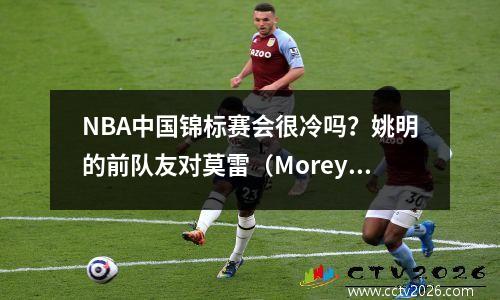 NBA中国锦标赛会很冷吗？姚明的前队友对莫雷（Morey）发表了讲话，事实证明，美国还有另一种声音
