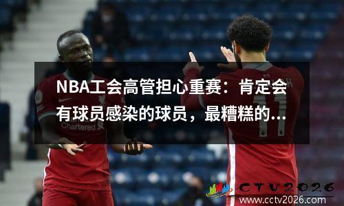 NBA工会高管担心重赛：肯定会有球员感染的球员，最糟糕的计划是取消赛季