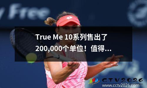True Me 10系列售出了200,000个单位！值得成为国内屏幕的光