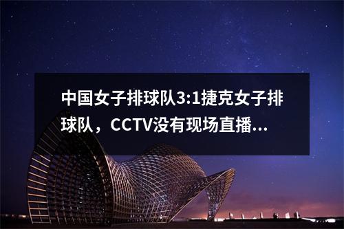 中国女子排球队3:1捷克女子排球队，CCTV没有现场直播播放比赛，缺乏星星是主要原因