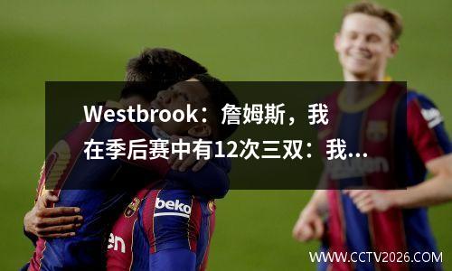 Westbrook：詹姆斯，我在季后赛中有12次三双：我有28次，他：请尝试一下