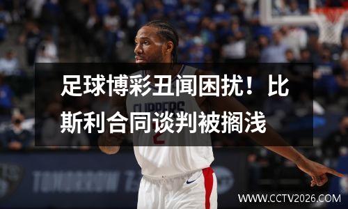 足球博彩丑闻困扰！比斯利合同谈判被搁浅