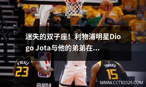 迷失的双子座！利物浦明星Diogo Jota与他的弟弟在一次车祸中死亡！