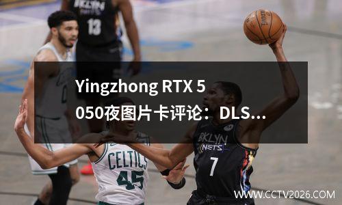 Yingzhong RTX 5050夜图片卡评论：DLSS 4很受欢迎，RTX 4060可以退休