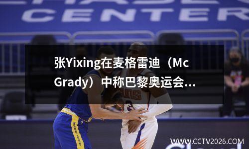 张Yixing在麦格雷迪（McGrady）中称巴黎奥运会：游泳队，您“出现”的动力就在这里！