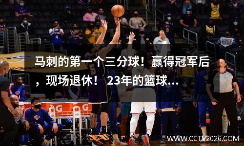马刺的第一个三分球！赢得冠军后，现场退休！ 23年的篮球职业结束