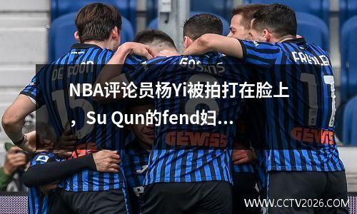 NBA评论员杨Yi被拍打在脸上，Su Qun的fend妇真的了解足球？