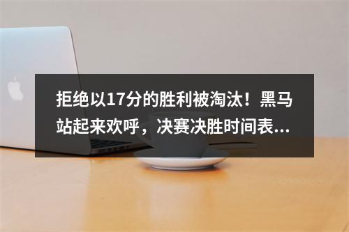 拒绝以17分的胜利被淘汰！黑马站起来欢呼，决赛决胜时间表被释放