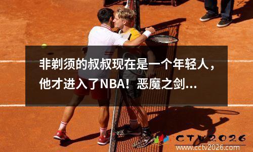 非剃须的叔叔现在是一个年轻人，他才进入了NBA！恶魔之剑不如好莱坞超级巨星