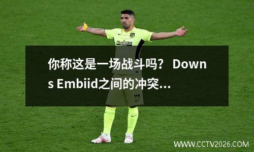 你称这是一场战斗吗？ Downs Embiid之间的冲突就像玩家一样，这是真正的战斗
