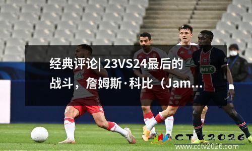 经典评论| 23VS24最后的战斗，詹姆斯·科比（James Kobe）面对山雀一段时间