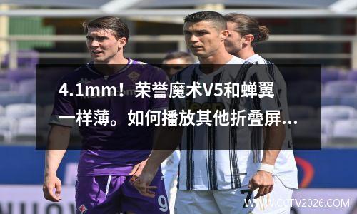 4.1mm！荣誉魔术V5和蝉翼一样薄。如何播放其他折叠屏幕？