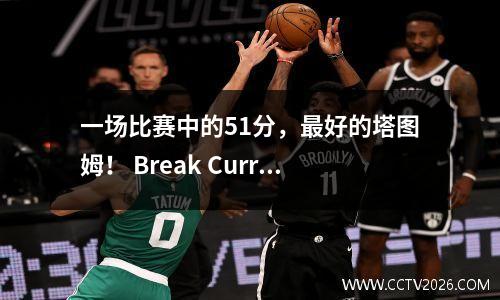 一场比赛中的51分，最好的塔图姆！ Break Curry的纪录并在历史胜利的得分中创下了纪录！