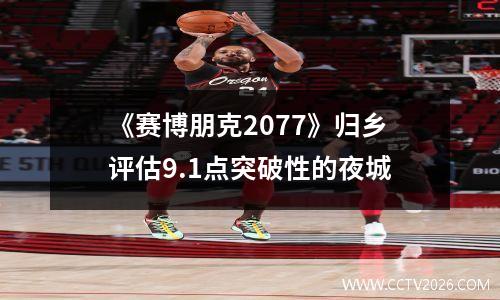 《赛博朋克2077》归乡评估9.1点突破性的夜城