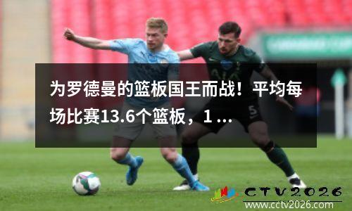 为罗德曼的篮板国王而战！平均每场比赛13.6个篮板，1 NBA全明星替代提名