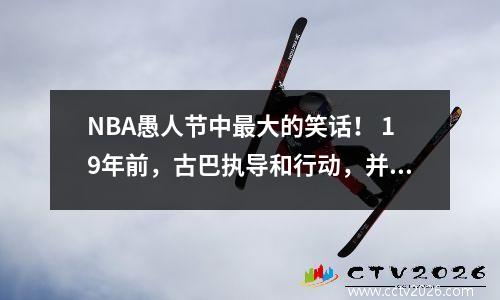 NBA愚人节中最大的笑话！ 19年前，古巴执导和行动，并与“裁判”发生冲突，并扮演了整个观众
