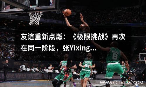 友谊重新点燃：《极限挑战》再次在同一阶段，张Yixing和JJ Lin有一个深厚的友谊