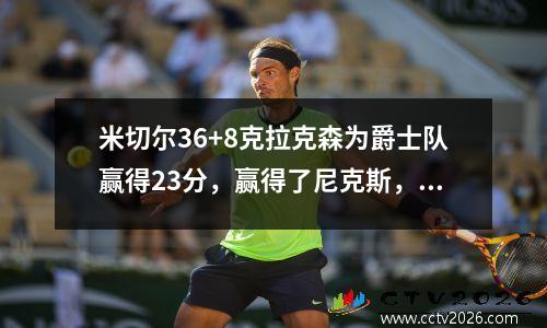 米切尔36+8克拉克森为爵士队赢得23分，赢得了尼克斯，并连续三场胜利