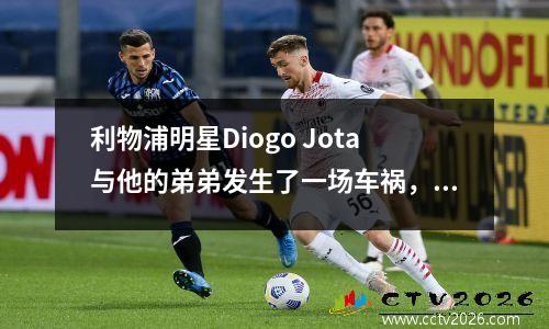 利物浦明星Diogo Jota与他的弟弟发生了一场车祸，所以足球界深深地哀悼