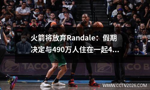 火箭将放弃Randale：假期决定与490万人住在一起4天，阵容可以升级