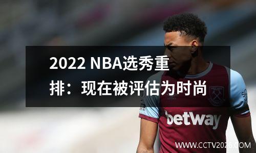 2022 NBA选秀重排：现在被评估为时尚
